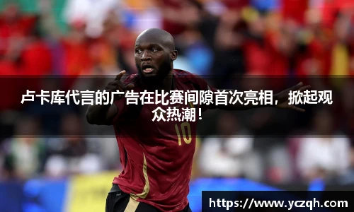 卢卡库代言的广告在比赛间隙首次亮相，掀起观众热潮！