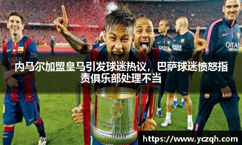内马尔加盟皇马引发球迷热议，巴萨球迷愤怒指责俱乐部处理不当