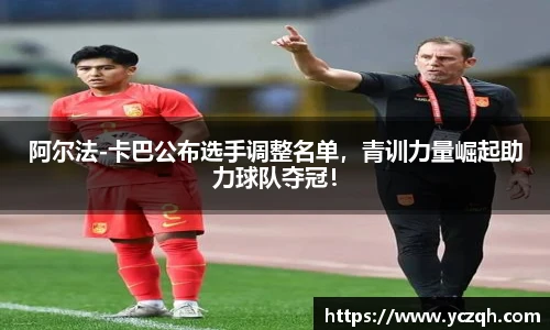 阿尔法-卡巴公布选手调整名单，青训力量崛起助力球队夺冠！