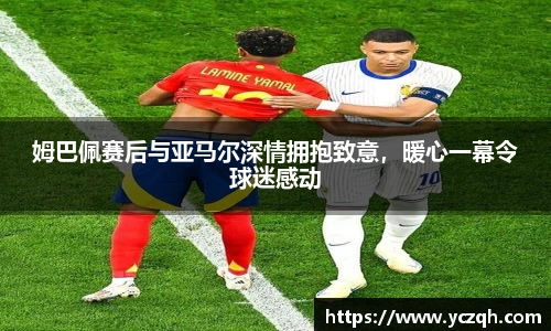 姆巴佩赛后与亚马尔深情拥抱致意，暖心一幕令球迷感动