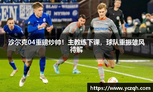 沙尔克04重磅炒帅！主教练下课，球队重振雄风待解