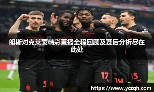 朗斯对克莱蒙精彩直播全程回顾及赛后分析尽在此处