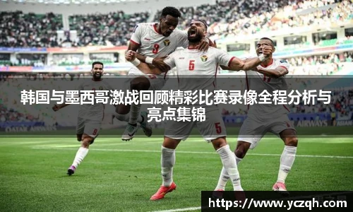 韩国与墨西哥激战回顾精彩比赛录像全程分析与亮点集锦